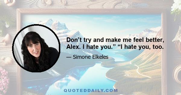 Don’t try and make me feel better, Alex. I hate you.” “I hate you, too.