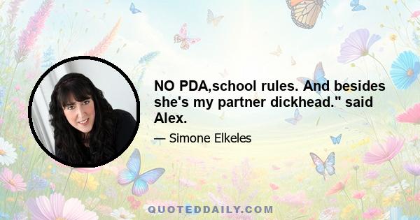 NO PDA,school rules. And besides she's my partner dickhead. said Alex.
