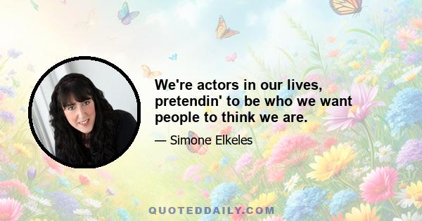 We're actors in our lives, pretendin' to be who we want people to think we are.