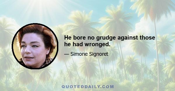 He bore no grudge against those he had wronged.