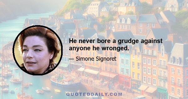 He never bore a grudge against anyone he wronged.