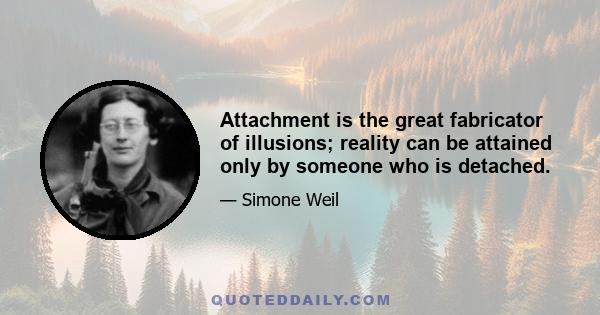 Attachment is the great fabricator of illusions; reality can be attained only by someone who is detached.