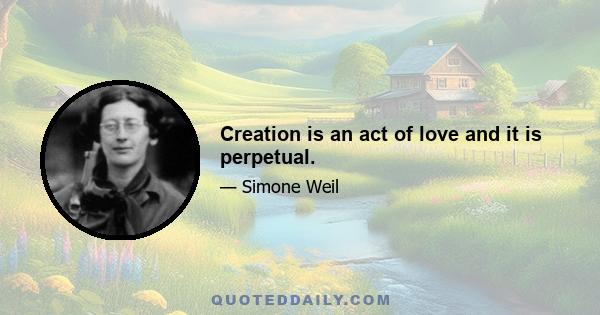 Creation is an act of love and it is perpetual.