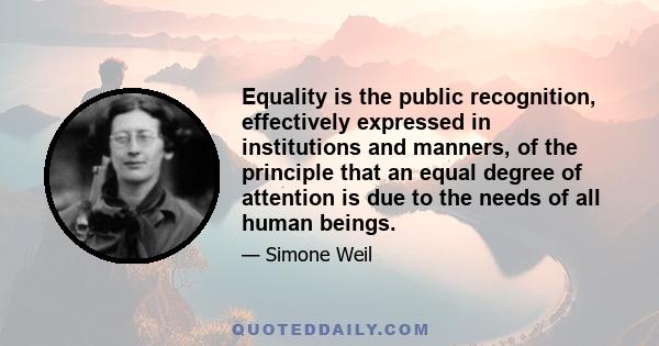 Equality is the public recognition, effectively expressed in institutions and manners, of the principle that an equal degree of attention is due to the needs of all human beings.