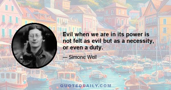 Evil when we are in its power is not felt as evil but as a necessity, or even a duty.