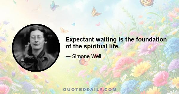 Expectant waiting is the foundation of the spiritual life.