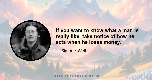 If you want to know what a man is really like, take notice of how he acts when he loses money.