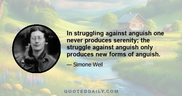 In struggling against anguish one never produces serenity; the struggle against anguish only produces new forms of anguish.