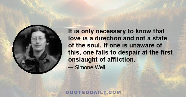 It is only necessary to know that love is a direction and not a state of the soul. If one is unaware of this, one falls to despair at the first onslaught of affliction.