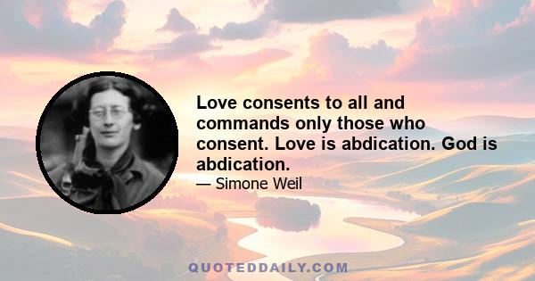 Love consents to all and commands only those who consent. Love is abdication. God is abdication.