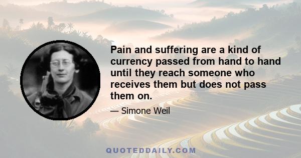 Pain and suffering are a kind of currency passed from hand to hand until they reach someone who receives them but does not pass them on.