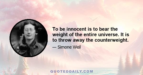 To be innocent is to bear the weight of the entire universe. It is to throw away the counterweight.