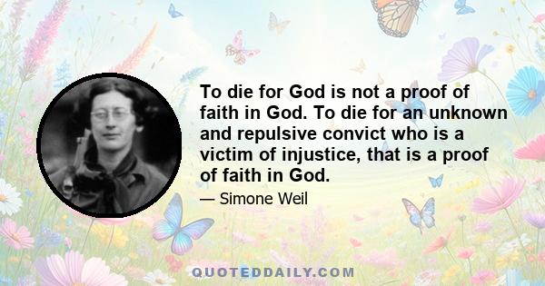 To die for God is not a proof of faith in God. To die for an unknown and repulsive convict who is a victim of injustice, that is a proof of faith in God.