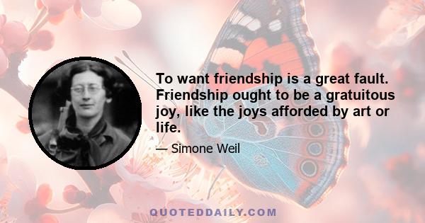 To want friendship is a great fault. Friendship ought to be a gratuitous joy, like the joys afforded by art or life.