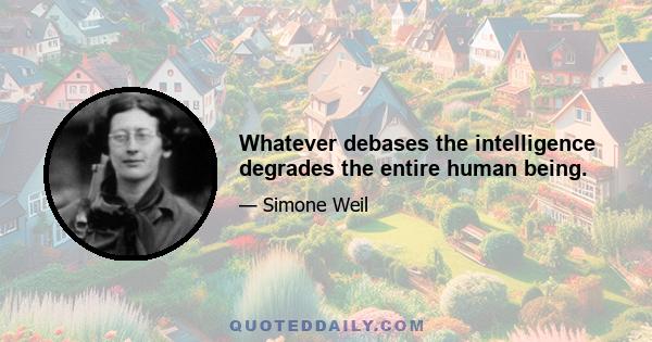 Whatever debases the intelligence degrades the entire human being.