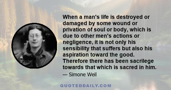 When a man's life is destroyed or damaged by some wound or privation of soul or body, which is due to other men's actions or negligence, it is not only his sensibility that suffers but also his aspiration toward the