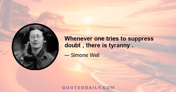 Whenever one tries to suppress doubt , there is tyranny .