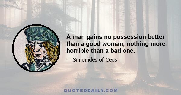 A man gains no possession better than a good woman, nothing more horrible than a bad one.