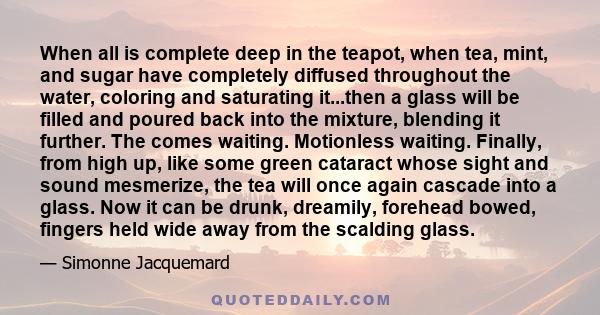 When all is complete deep in the teapot, when tea, mint, and sugar have completely diffused throughout the water, coloring and saturating it...then a glass will be filled and poured back into the mixture, blending it