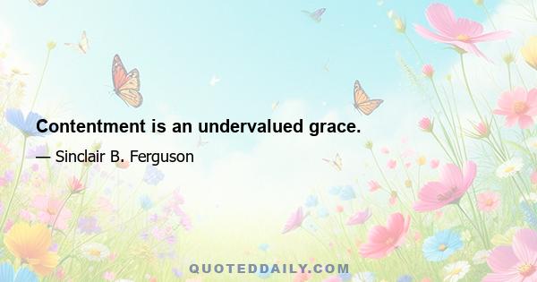 Contentment is an undervalued grace.