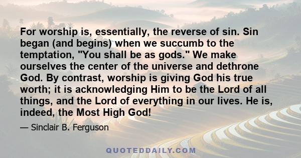 For worship is, essentially, the reverse of sin. Sin began (and begins) when we succumb to the temptation, You shall be as gods. We make ourselves the center of the universe and dethrone God. By contrast, worship is