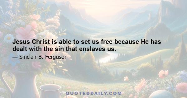 Jesus Christ is able to set us free because He has dealt with the sin that enslaves us.