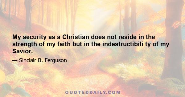 My security as a Christian does not reside in the strength of my faith but in the indestructibili ty of my Savior.