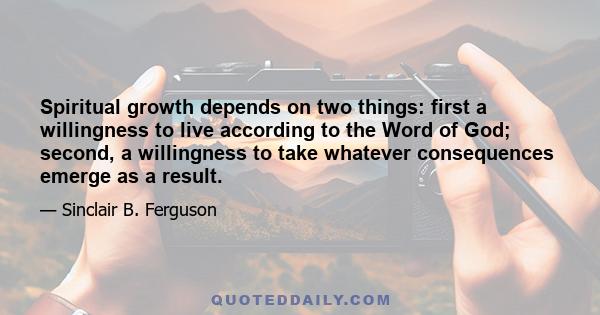 Spiritual growth depends on two things: first a willingness to live according to the Word of God; second, a willingness to take whatever consequences emerge as a result.