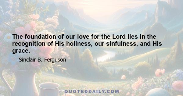 The foundation of our love for the Lord lies in the recognition of His holiness, our sinfulness, and His grace.