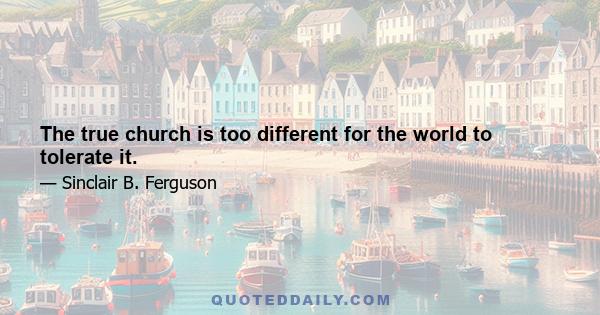 The true church is too different for the world to tolerate it.