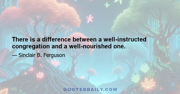 There is a difference between a well-instructed congregation and a well-nourished one.