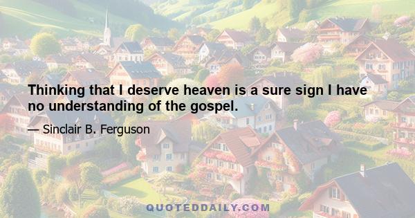 Thinking that I deserve heaven is a sure sign I have no understanding of the gospel.