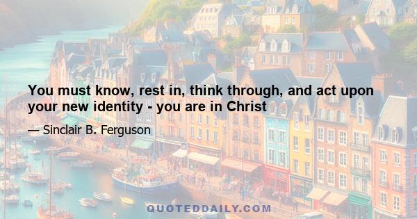 You must know, rest in, think through, and act upon your new identity - you are in Christ