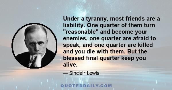 Under a tyranny, most friends are a liability. One quarter of them turn reasonable and become your enemies, one quarter are afraid to speak, and one quarter are killed and you die with them. But the blessed final