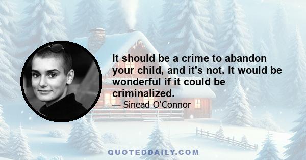 It should be a crime to abandon your child, and it's not. It would be wonderful if it could be criminalized.