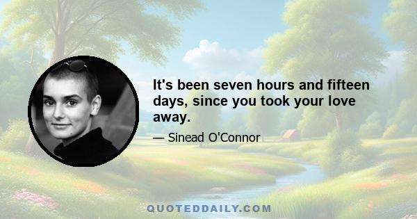 It's been seven hours and fifteen days, since you took your love away.