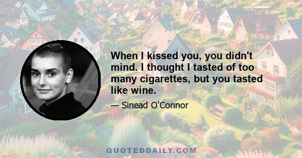 When I kissed you, you didn't mind. I thought I tasted of too many cigarettes, but you tasted like wine.