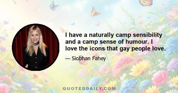 I have a naturally camp sensibility and a camp sense of humour. I love the icons that gay people love.