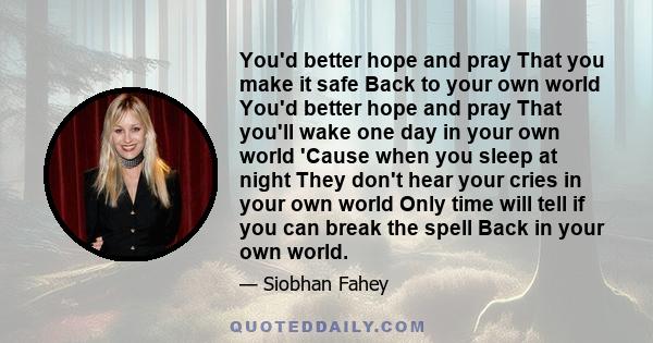 You'd better hope and pray That you make it safe Back to your own world You'd better hope and pray That you'll wake one day in your own world 'Cause when you sleep at night They don't hear your cries in your own world