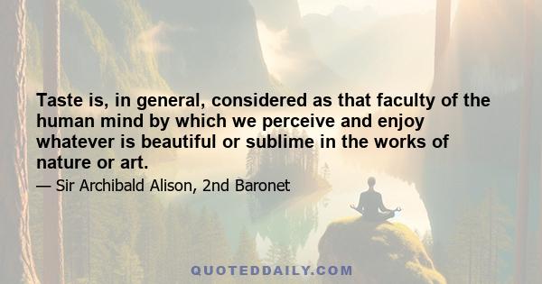 Taste is, in general, considered as that faculty of the human mind by which we perceive and enjoy whatever is beautiful or sublime in the works of nature or art.