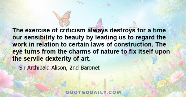 The exercise of criticism always destroys for a time our sensibility to beauty by leading us to regard the work in relation to certain laws of construction. The eye turns from the charms of nature to fix itself upon the 