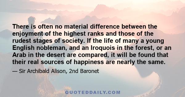 There is often no material difference between the enjoyment of the highest ranks and those of the rudest stages of society. If the life of many a young English nobleman, and an Iroquois in the forest, or an Arab in the