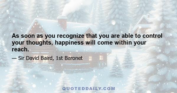 As soon as you recognize that you are able to control your thoughts, happiness will come within your reach.