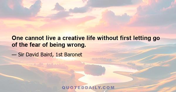 One cannot live a creative life without first letting go of the fear of being wrong.