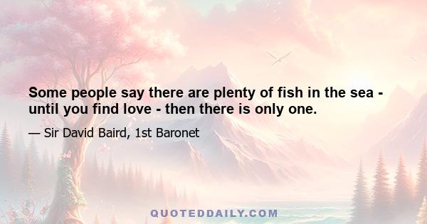 Some people say there are plenty of fish in the sea - until you find love - then there is only one.