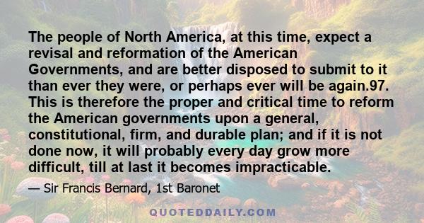 The people of North America, at this time, expect a revisal and reformation of the American Governments, and are better disposed to submit to it than ever they were, or perhaps ever will be again.97. This is therefore