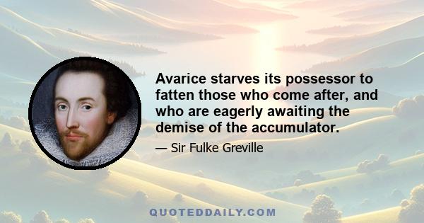 Avarice starves its possessor to fatten those who come after, and who are eagerly awaiting the demise of the accumulator.