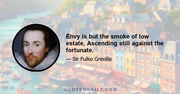 Envy is but the smoke of low estate, Ascending still against the fortunate.