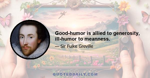 Good-humor is allied to generosity, ill-humor to meanness.