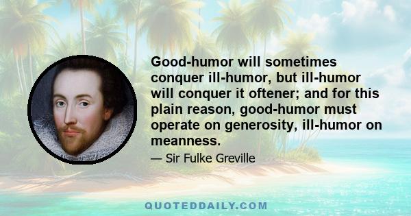 Good-humor will sometimes conquer ill-humor, but ill-humor will conquer it oftener; and for this plain reason, good-humor must operate on generosity, ill-humor on meanness.